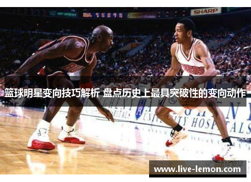 篮球明星变向技巧解析 盘点历史上最具突破性的变向动作