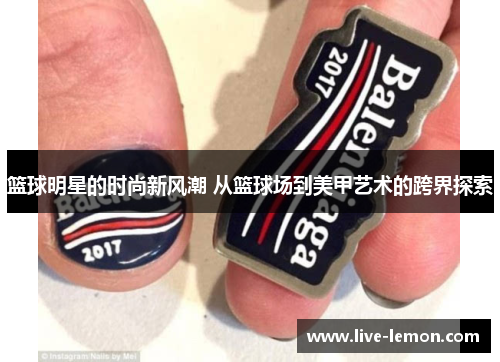 篮球明星的时尚新风潮 从篮球场到美甲艺术的跨界探索