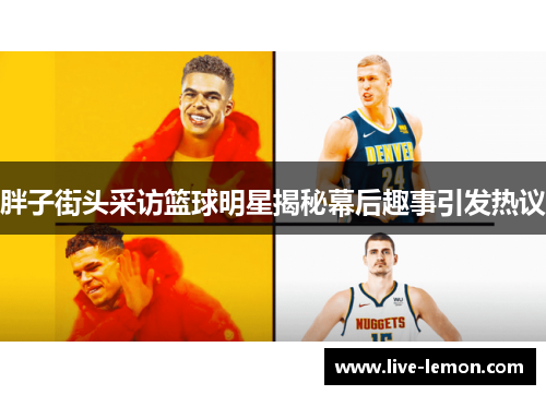 胖子街头采访篮球明星揭秘幕后趣事引发热议