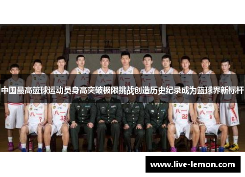 中国最高篮球运动员身高突破极限挑战创造历史纪录成为篮球界新标杆