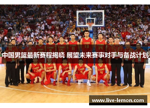 中国男篮最新赛程揭晓 展望未来赛事对手与备战计划