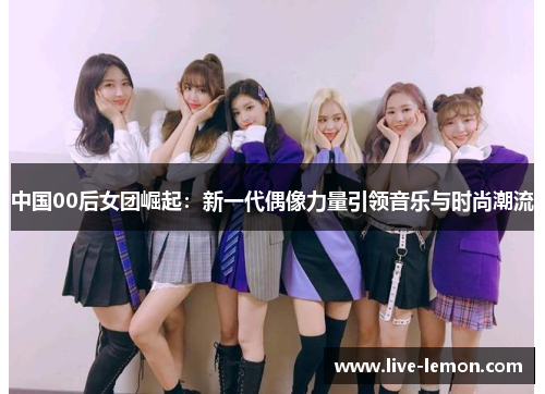 中国00后女团崛起：新一代偶像力量引领音乐与时尚潮流