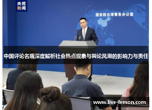 中国评论名嘴深度解析社会热点现象与舆论风潮的影响力与责任