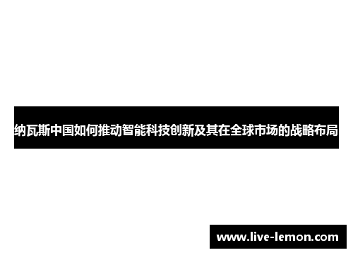 纳瓦斯中国如何推动智能科技创新及其在全球市场的战略布局