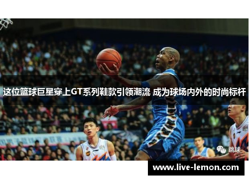 这位篮球巨星穿上GT系列鞋款引领潮流 成为球场内外的时尚标杆